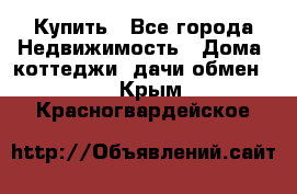 Купить - Все города Недвижимость » Дома, коттеджи, дачи обмен   . Крым,Красногвардейское